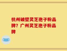 杭州破壁灵芝孢子粉品牌？广州灵芝孢子粉品牌