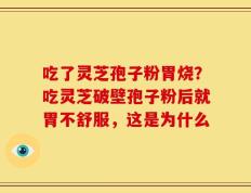 吃了灵芝孢子粉胃烧？吃灵芝破壁孢子粉后就胃不舒服，这是为什么