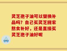 灵芝孢子油可以替换补品吗？自己买灵芝回家熬食补好，还是直接买灵芝孢子油好呢