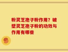 粉灵芝孢子粉作用？破壁灵芝孢子粉的功效与作用有哪些