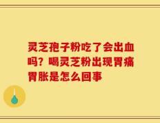 灵芝孢子粉吃了会出血吗？喝灵芝粉出现胃痛胃胀是怎么回事