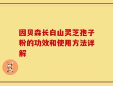 因贝森长白山灵芝孢子粉的功效和使用方法详解