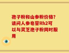 孢子粉和山参粉价格？请问人参皂苷Rh2可以与灵芝孢子粉同时服用