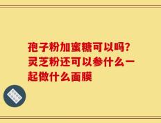 孢子粉加蜜糖可以吗？灵芝粉还可以参什么一起做什么面膜