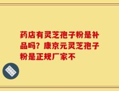 药店有灵芝孢子粉是补品吗？康京元灵芝孢子粉是正规厂家不