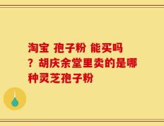淘宝 孢子粉 能买吗？胡庆余堂里卖的是哪种灵芝孢子粉