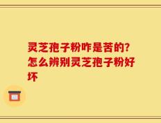 灵芝孢子粉咋是苦的？怎么辨别灵芝孢子粉好坏
