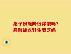 孢子粉能降低尿酸吗？尿酸能吃野生灵芝吗