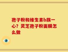 孢子粉和维生素b族一心？灵芝孢子粉面膜怎么做