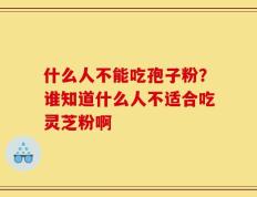 什么人不能吃孢子粉？谁知道什么人不适合吃灵芝粉啊