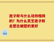 孢子粉与什么功效相同的？为什么灵芝孢子粉去壁比破壁的更好