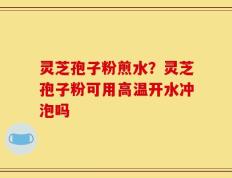灵芝孢子粉煎水？灵芝孢子粉可用高温开水冲泡吗