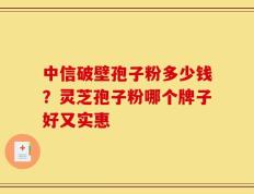 中信破壁孢子粉多少钱？灵芝孢子粉哪个牌子好又实惠