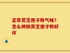 正宗灵芝孢子粉气味？怎么辨别灵芝孢子粉好坏