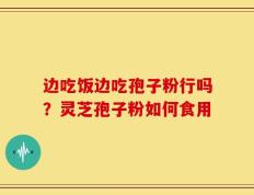 边吃饭边吃孢子粉行吗？灵芝孢子粉如何食用