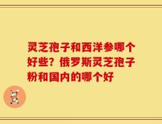 灵芝孢子和西洋参哪个好些？俄罗斯灵芝孢子粉和国内的哪个好