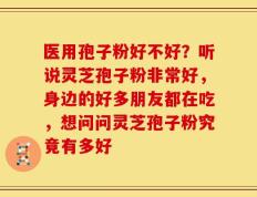 医用孢子粉好不好？听说灵芝孢子粉非常好，身边的好多朋友都在吃，想问问灵芝孢子粉究竟有多好