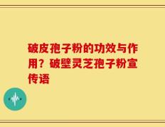 破皮孢子粉的功效与作用？破壁灵芝孢子粉宣传语