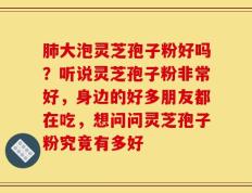 肺大泡灵芝孢子粉好吗？听说灵芝孢子粉非常好，身边的好多朋友都在吃，想问问灵芝孢子粉究竟有多好