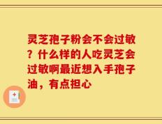 灵芝孢子粉会不会过敏？什么样的人吃灵芝会过敏啊最近想入手孢子油，有点担心