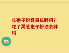 吃孢子粉容易长胖吗？吃了灵芝孢子粉油会胖吗