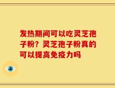发热期间可以吃灵芝孢子粉？灵芝孢子粉真的可以提高免疫力吗