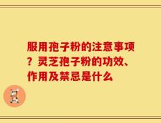 服用孢子粉的注意事项？灵芝孢子粉的功效、作用及禁忌是什么