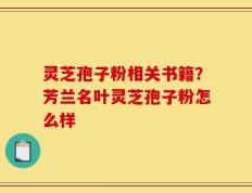 灵芝孢子粉相关书籍？芳兰名叶灵芝孢子粉怎么样