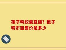孢子粉胶囊直播？孢子粉市面售价是多少