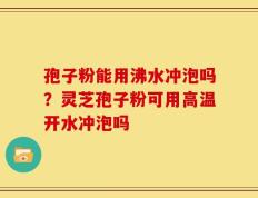 孢子粉能用沸水冲泡吗？灵芝孢子粉可用高温开水冲泡吗