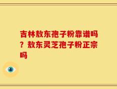吉林敖东孢子粉靠谱吗？敖东灵芝孢子粉正宗吗