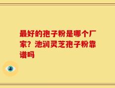 最好的孢子粉是哪个厂家？池润灵芝孢子粉靠谱吗