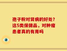孢子粉对肾病的好处？这5类保健品，对肿瘤患者真的有用吗