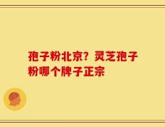 孢子粉北京？灵芝孢子粉哪个牌子正宗