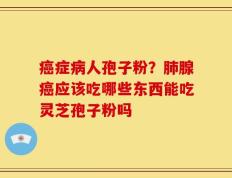 癌症病人孢子粉？肺腺癌应该吃哪些东西能吃灵芝孢子粉吗