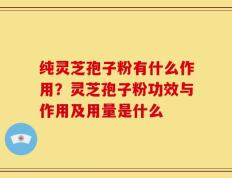 纯灵芝孢子粉有什么作用？灵芝孢子粉功效与作用及用量是什么