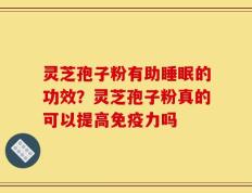 灵芝孢子粉有助睡眠的功效？灵芝孢子粉真的可以提高免疫力吗