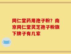 同仁堂药用孢子粉？南京同仁堂灵芝孢子粉旗下牌子有几家