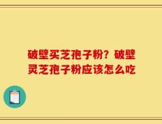 破壁买芝孢子粉？破壁灵芝孢子粉应该怎么吃
