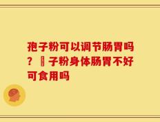 孢子粉可以调节肠胃吗？鮑子粉身体肠胃不好可食用吗