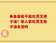 身体差能不能吃灵芝孢子油？老人家吃灵芝孢子油合适吗