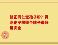 修正同仁堂孢子粉？灵芝孢子粉哪个牌子最好用安全