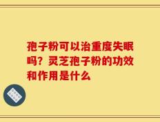 孢子粉可以治重度失眠吗？灵芝孢子粉的功效和作用是什么
