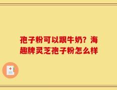 孢子粉可以跟牛奶？海趣牌灵芝孢子粉怎么样