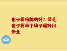 孢子粉啥牌的好？灵芝孢子粉哪个牌子最好用安全