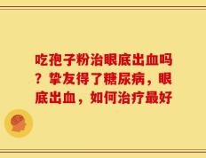 吃孢子粉治眼底出血吗？挚友得了糖尿病，眼底出血，如何治疗最好