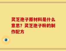 灵芝孢子原材料是什么意思？灵芝孢子粉的制作配方