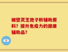 破壁灵芝孢子粉辅助原料？提升免疫力的健康辅助品？