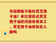 月经期能不能吃灵芝孢子油？单位想买点灵芝孢子油慰问退休老员工，灵芝孢子油有禁忌人群吗