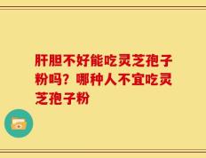 肝胆不好能吃灵芝孢子粉吗？哪种人不宜吃灵芝孢子粉